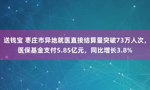 送钱宝 枣庄市异地就医直接结算量突破73万人次，医保基金支付5.85亿元，同比增长3.8%
