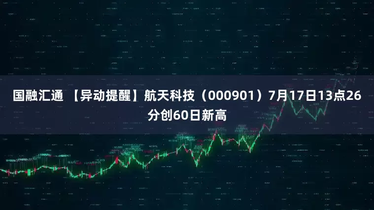 国融汇通 【异动提醒】航天科技（000901）7月17日13点26分创60日新高
