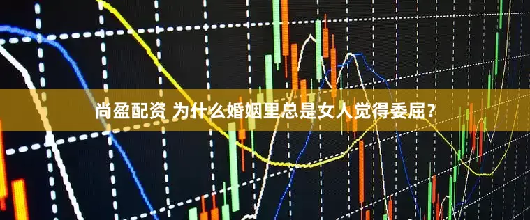 尚盈配资 为什么婚姻里总是女人觉得委屈？