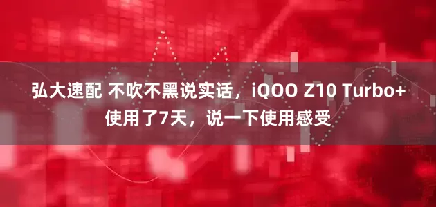 弘大速配 不吹不黑说实话，iQOO Z10 Turbo+使用了7天，说一下使用感受