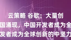 云策略 谷歌：大量创新正在中国涌现，中国开发者成为全球创新的中坚力量