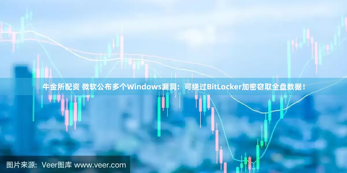 牛金所配资 微软公布多个Windows漏洞：可绕过BitLocker加密窃取全盘数据！