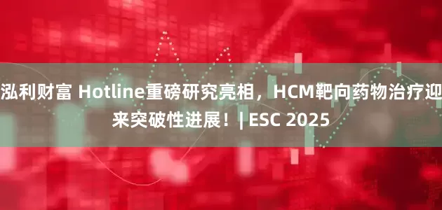 泓利财富 Hotline重磅研究亮相，HCM靶向药物治疗迎来突破性进展！| ESC 2025