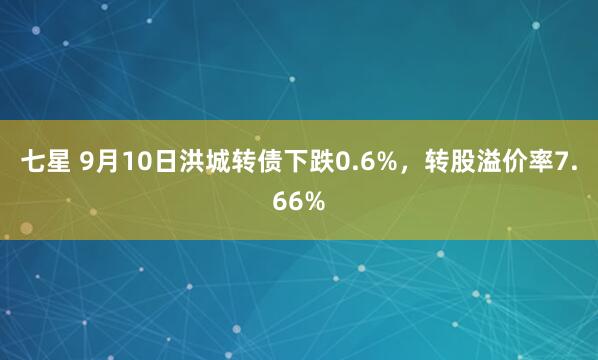 七星 9月10日洪城转债下跌0.6%，转股溢价率7.66%