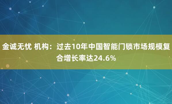 金诚无忧 机构：过去10年中国智能门锁市场规模复合增长率达24.6%
