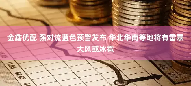 金鑫优配 强对流蓝色预警发布 华北华南等地将有雷暴大风或冰雹