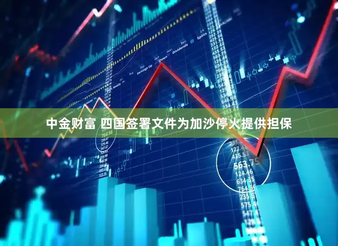 中金财富 四国签署文件为加沙停火提供担保