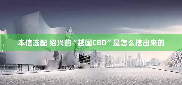 本信选配 绍兴的“越国CBD”是怎么挖出来的