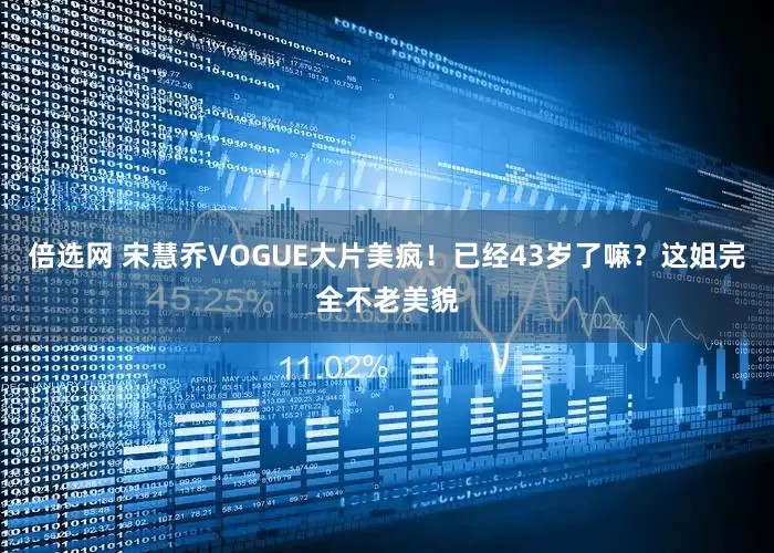 倍选网 宋慧乔VOGUE大片美疯！已经43岁了嘛？这姐完全不老美貌