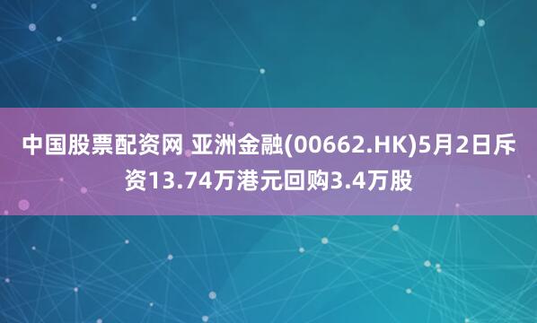 中国股票配资网 亚洲金融(00662.HK)5月2日斥资13.74万港元回购3.4万股