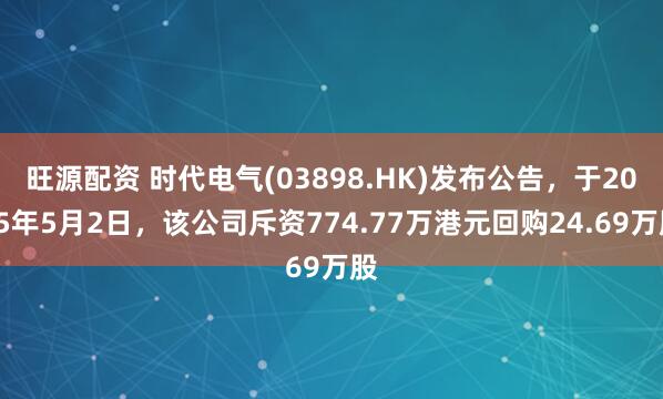 旺源配资 时代电气(03898.HK)发布公告，于2025年5月2日，该公司斥资774.77万港元回购24.69万股