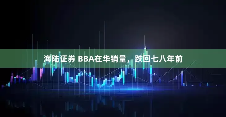 海陆证券 BBA在华销量，跌回七八年前