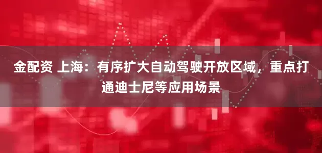 金配资 上海：有序扩大自动驾驶开放区域，重点打通迪士尼等应用场景