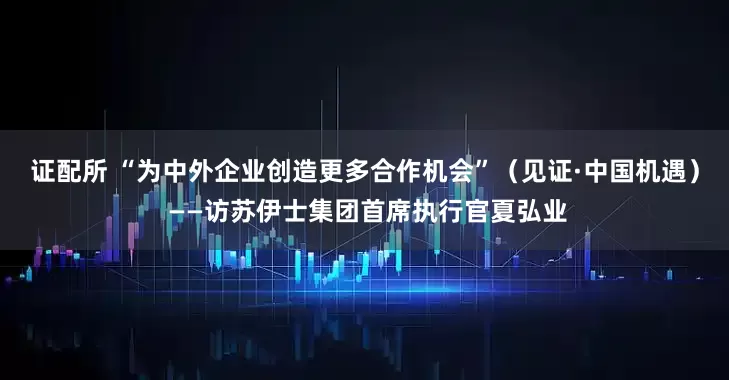 证配所 “为中外企业创造更多合作机会”（见证·中国机遇） ——访苏伊士集团首席执行官夏弘业