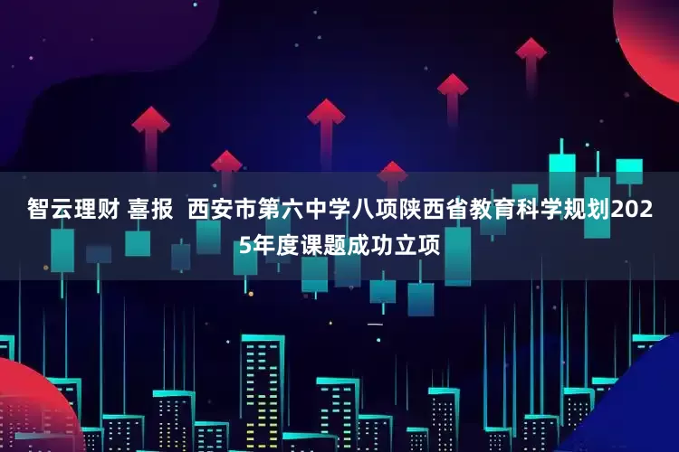 智云理财 喜报  西安市第六中学八项陕西省教育科学规划2025年度课题成功立项