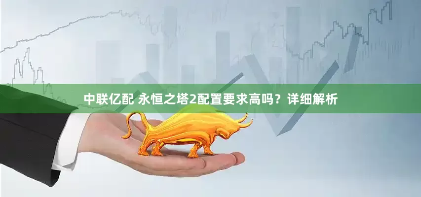 中联亿配 永恒之塔2配置要求高吗？详细解析
