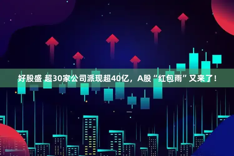 好股盛 超30家公司派现超40亿，A股“红包雨”又来了！